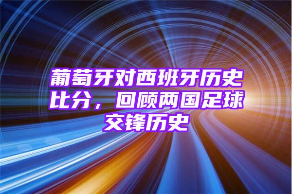 葡萄牙对西班牙历史比分，回顾两国足球交锋历史