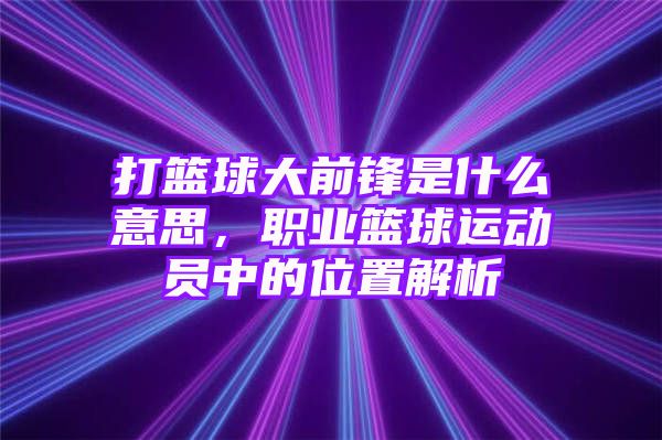 打篮球大前锋是什么意思，职业篮球运动员中的位置解析