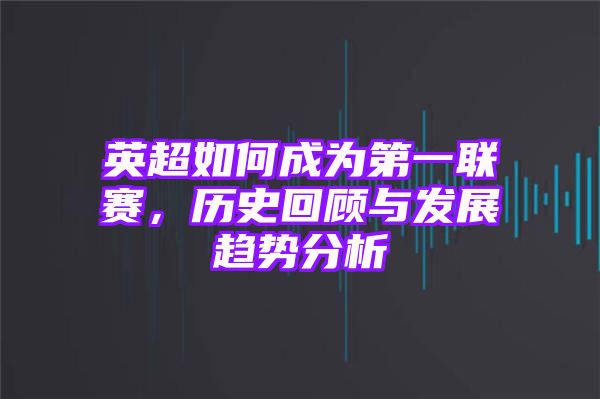 英超如何成为第一联赛，历史回顾与发展趋势分析