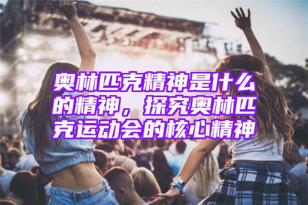 奥林匹克精神是什么的精神，探究奥林匹克运动会的核心精神