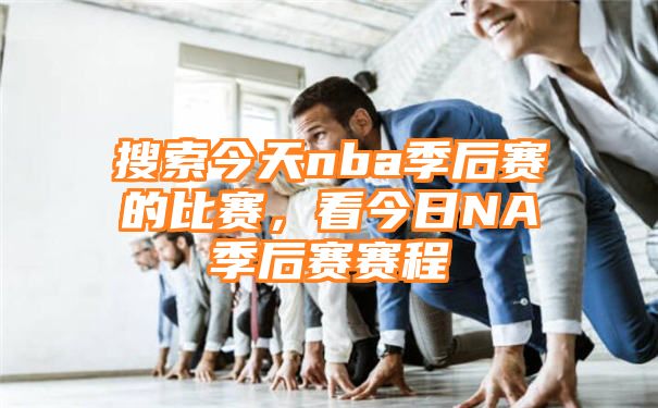 搜索今天nba季后赛的比赛，看今日NA季后赛赛程