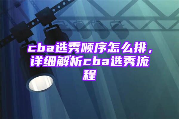 cba选秀顺序怎么排，详细解析cba选秀流程