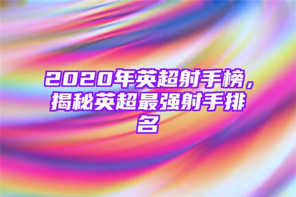 2020年英超射手榜，揭秘英超最强射手排名