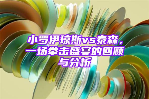 小罗伊琼斯vs泰森，一场拳击盛宴的回顾与分析