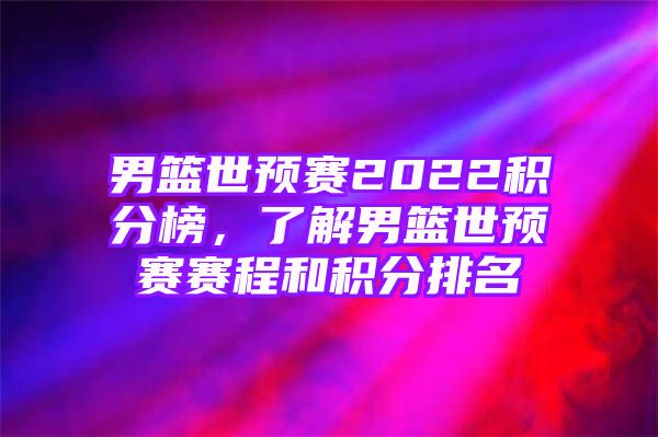 男篮世预赛2022积分榜，了解男篮世预赛赛程和积分排名