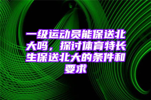 一级运动员能保送北大吗，探讨体育特长生保送北大的条件和要求