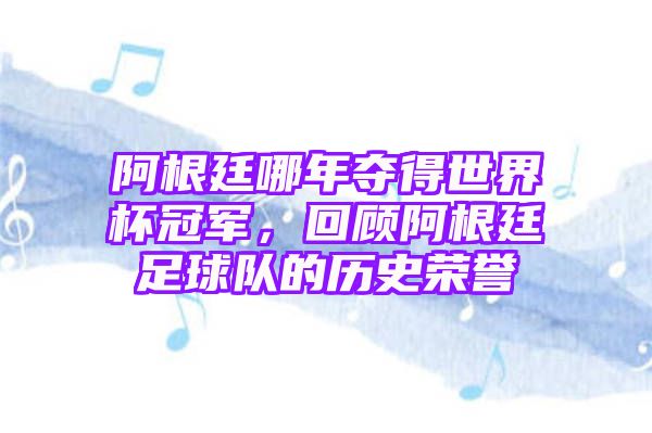 阿根廷哪年夺得世界杯冠军，回顾阿根廷足球队的历史荣誉