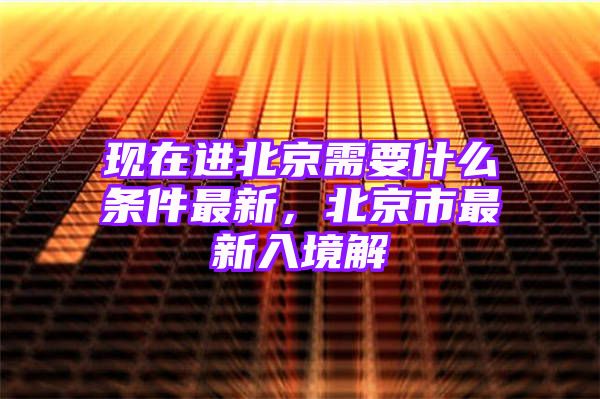 现在进北京需要什么条件最新，北京市最新入境解