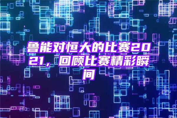 鲁能对恒大的比赛2021，回顾比赛精彩瞬间