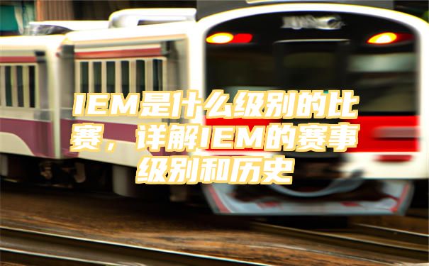 IEM是什么级别的比赛，详解IEM的赛事级别和历史