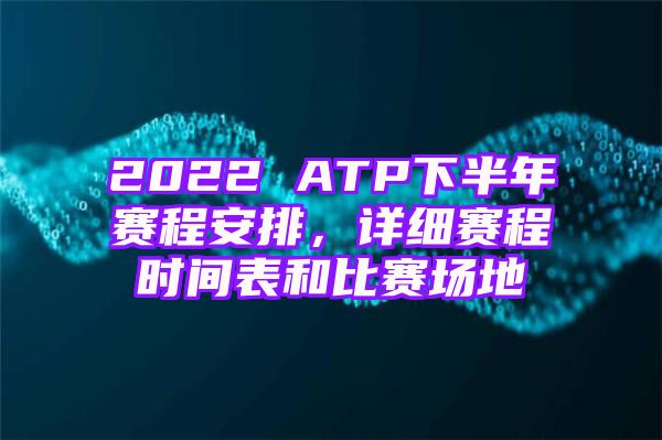 2022 ATP下半年赛程安排，详细赛程时间表和比赛场地