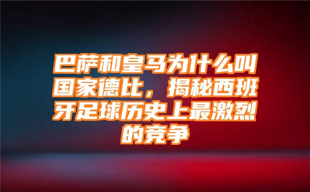 巴萨和皇马为什么叫国家德比，揭秘西班牙足球历史上最激烈的竞争