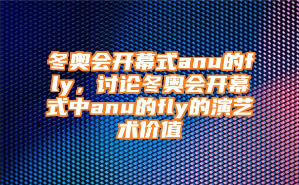 冬奥会开幕式anu的fly，讨论冬奥会开幕式中anu的fly的演艺术价值