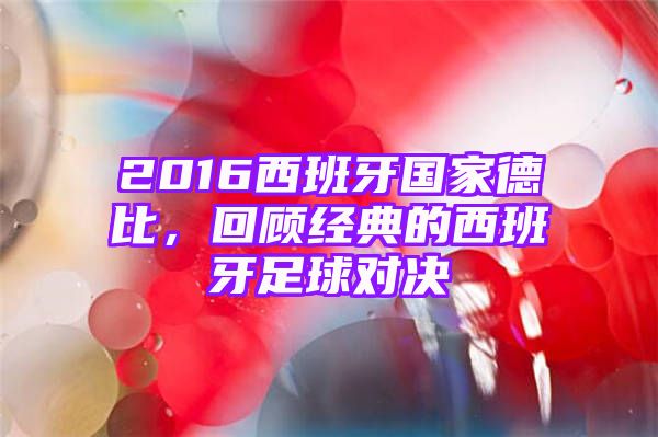 2016西班牙国家德比，回顾经典的西班牙足球对决