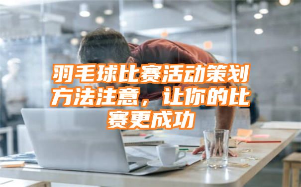 羽毛球比赛活动策划方法注意，让你的比赛更成功