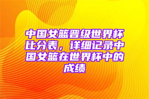 中国女篮晋级世界杯比分表，详细记录中国女篮在世界杯中的成绩