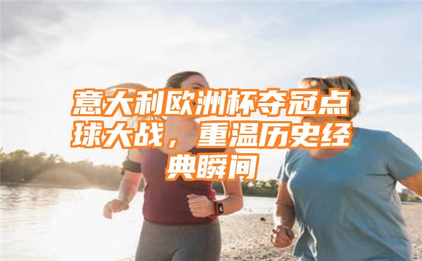 意大利欧洲杯夺冠点球大战，重温历史经典瞬间