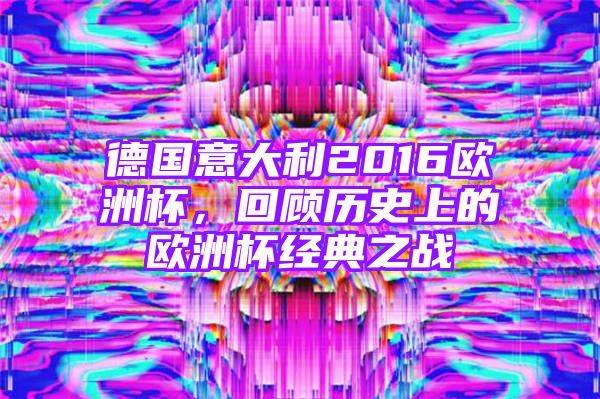 德国意大利2016欧洲杯，回顾历史上的欧洲杯经典之战