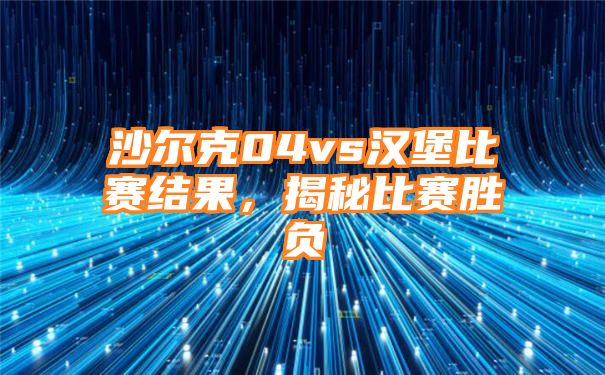 沙尔克04vs汉堡比赛结果，揭秘比赛胜负