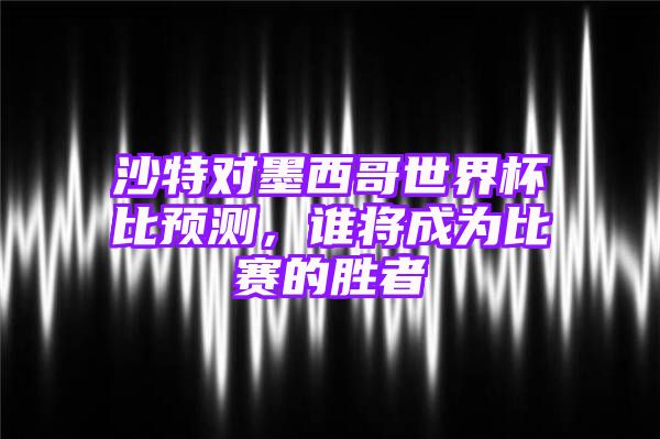 沙特对墨西哥世界杯比预测，谁将成为比赛的胜者