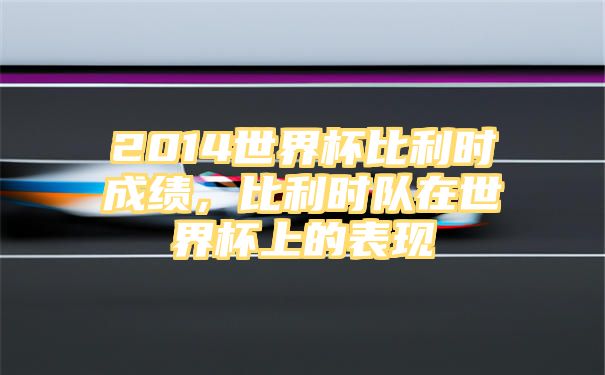 2014世界杯比利时成绩，比利时队在世界杯上的表现