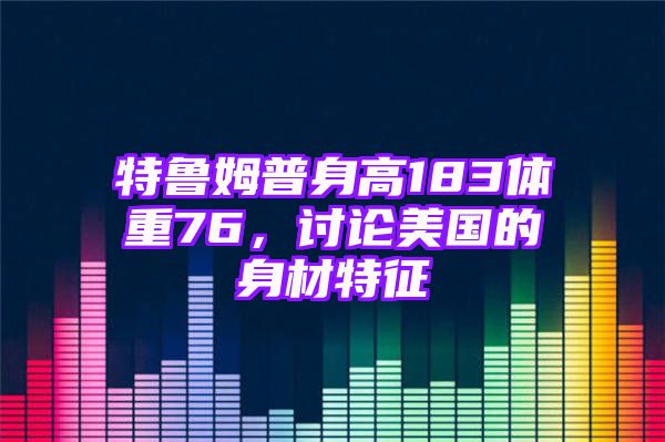 特鲁姆普身高183体重76，讨论美国的身材特征