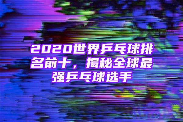 2020世界乒乓球排名前十，揭秘全球最强乒乓球选手