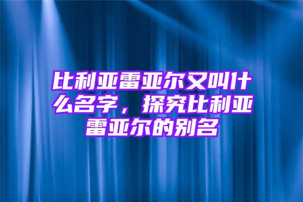 比利亚雷亚尔又叫什么名字，探究比利亚雷亚尔的别名