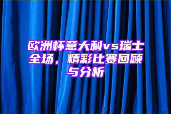 欧洲杯意大利vs瑞士全场，精彩比赛回顾与分析