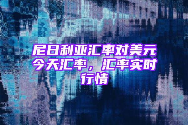 尼日利亚汇率对美元今天汇率，汇率实时行情