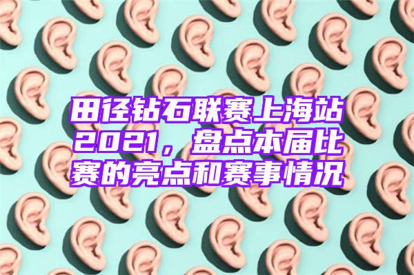 田径钻石联赛上海站2021，盘点本届比赛的亮点和赛事情况