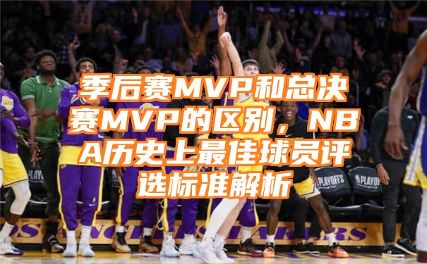 季后赛MVP和总决赛MVP的区别，NBA历史上最佳球员评选标准解析