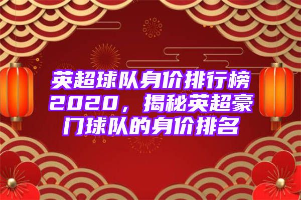 英超球队身价排行榜2020，揭秘英超豪门球队的身价排名