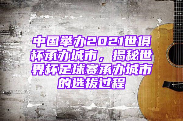 中国举办2021世俱杯承办城市，揭秘世界杯足球赛承办城市的选拔过程