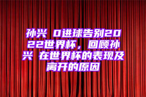 孙兴慜0进球告别2022世界杯，回顾孙兴慜在世界杯的表现及离开的原因