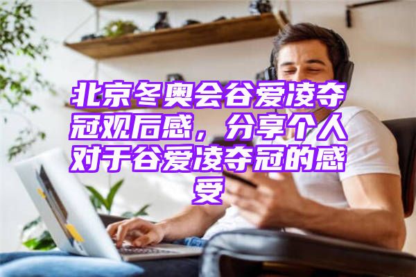 北京冬奥会谷爱凌夺冠观后感，分享个人对于谷爱凌夺冠的感受