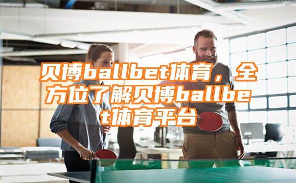 贝博ballbet体育，全方位了解贝博ballbet体育平台