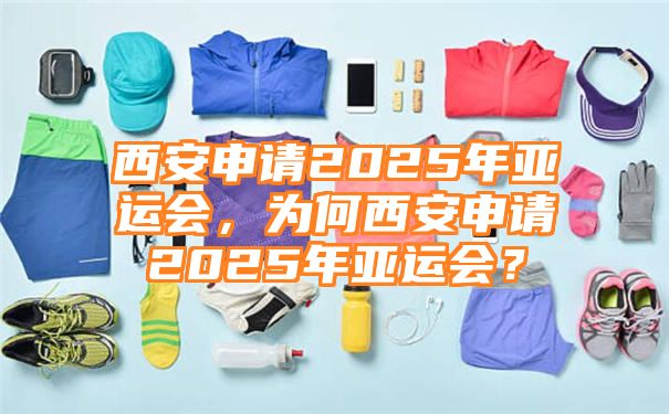 西安申请2025年亚运会，为何西安申请2025年亚运会？