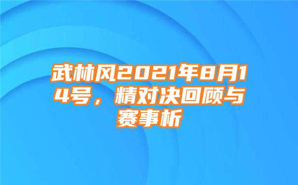 武林风2021年8月14号，精对决回顾与赛事析