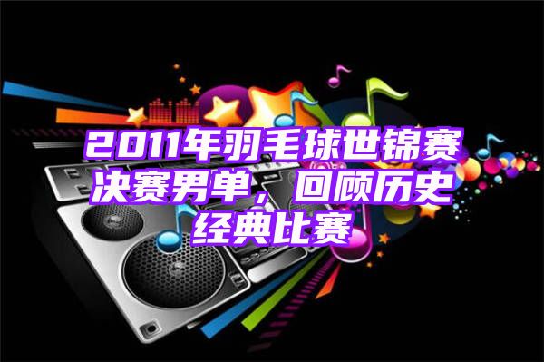 2011年羽毛球世锦赛决赛男单，回顾历史经典比赛