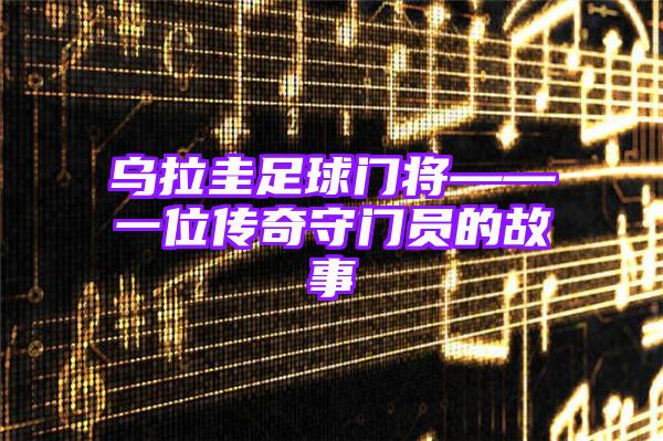 乌拉圭足球门将——一位传奇守门员的故事