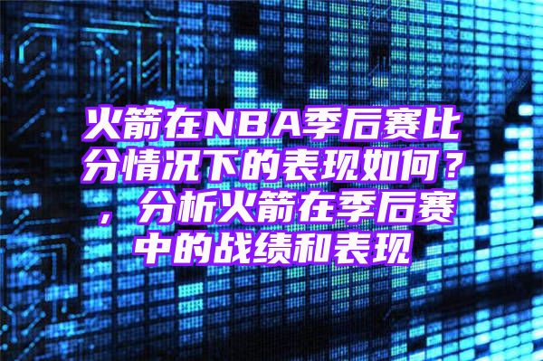 火箭在NBA季后赛比分情况下的表现如何？，分析火箭在季后赛中的战绩和表现