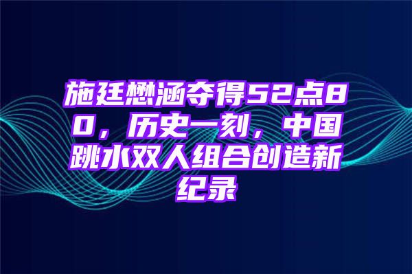 施廷懋涵夺得52点80，历史一刻，中国跳水双人组合创造新纪录