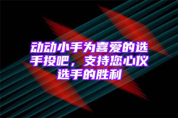 动动小手为喜爱的选手投吧，支持您心仪选手的胜利