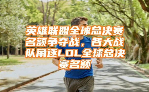 英雄联盟全球总决赛名额争夺战，各大战队角逐LOL全球总决赛名额