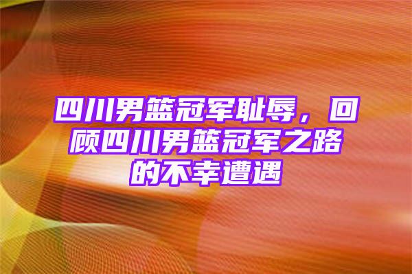 四川男篮冠军耻辱，回顾四川男篮冠军之路的不幸遭遇