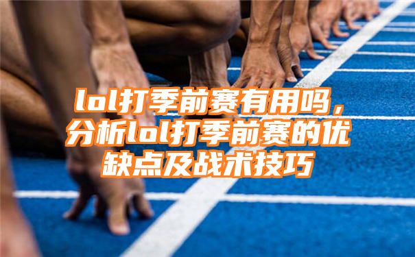 lol打季前赛有用吗，分析lol打季前赛的优缺点及战术技巧