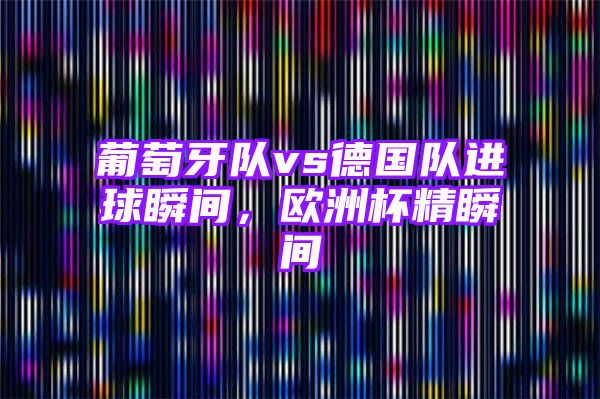 葡萄牙队vs德国队进球瞬间，欧洲杯精瞬间