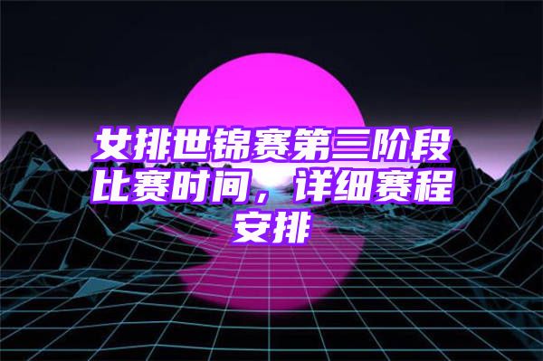 女排世锦赛第三阶段比赛时间，详细赛程安排