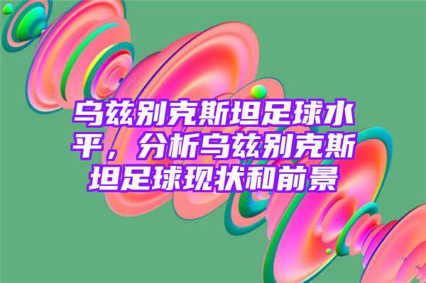 乌兹别克斯坦足球水平，分析乌兹别克斯坦足球现状和前景